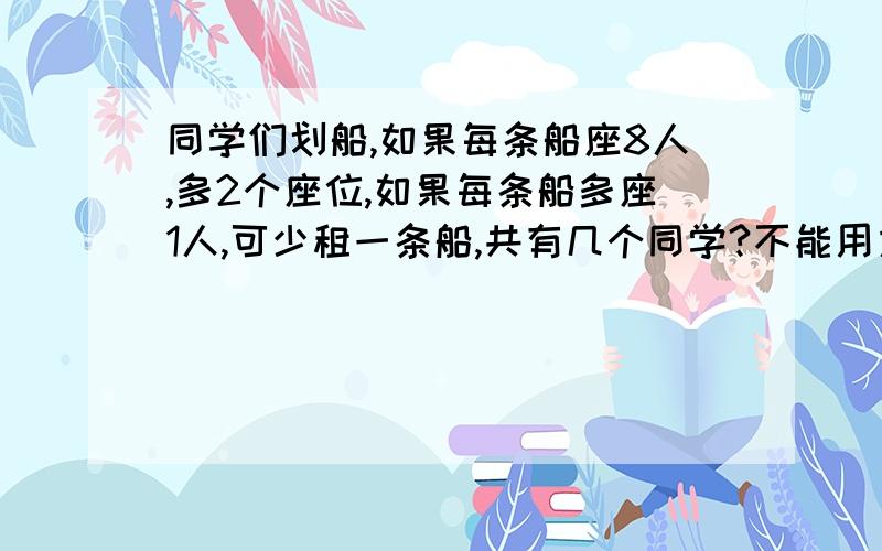 同学们划船,如果每条船座8人,多2个座位,如果每条船多座1人,可少租一条船,共有几个同学?不能用方程解