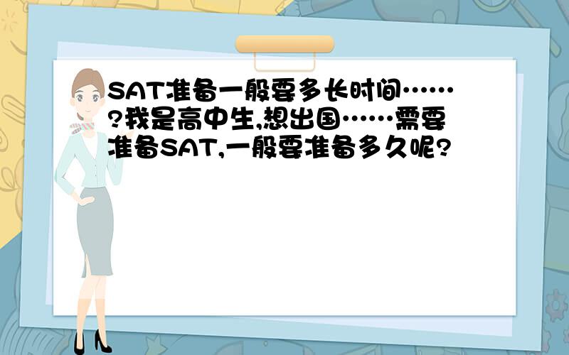 SAT准备一般要多长时间……?我是高中生,想出国……需要准备SAT,一般要准备多久呢?