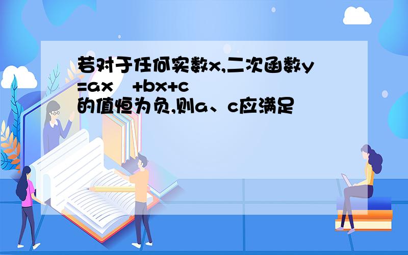 若对于任何实数x,二次函数y=ax²+bx+c的值恒为负,则a、c应满足