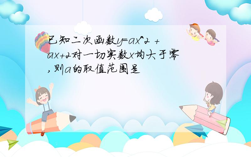 已知二次函数y=ax^2 +ax+2对一切实数x均大于零,则a的取值范围是