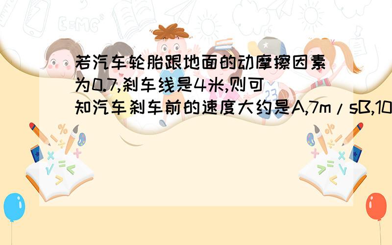 若汽车轮胎跟地面的动摩擦因素为0.7,刹车线是4米,则可知汽车刹车前的速度大约是A,7m/sB,10m/sC,14m/sD,20m/s