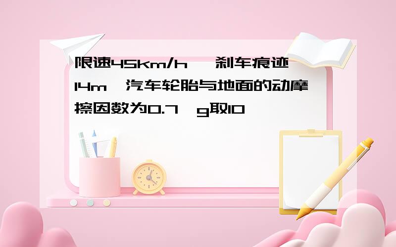 限速45km/h ,刹车痕迹14m,汽车轮胎与地面的动摩擦因数为0.7,g取10