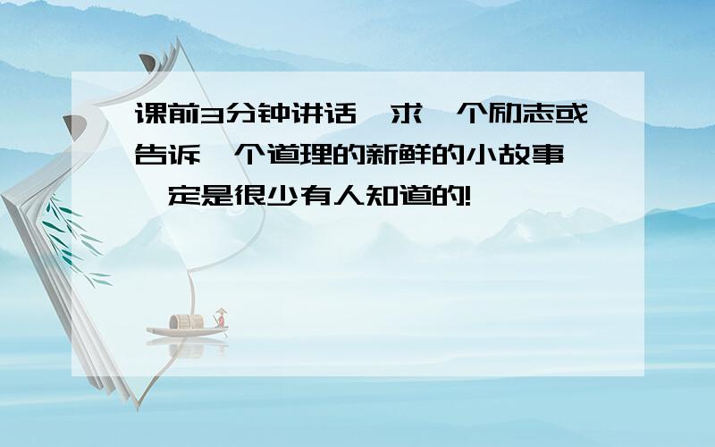 课前3分钟讲话,求一个励志或告诉一个道理的新鲜的小故事,一定是很少有人知道的!