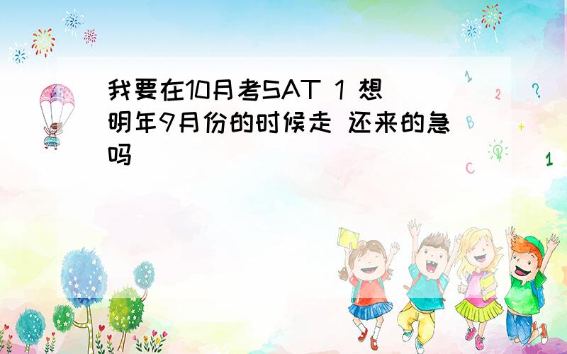 我要在10月考SAT 1 想明年9月份的时候走 还来的急吗