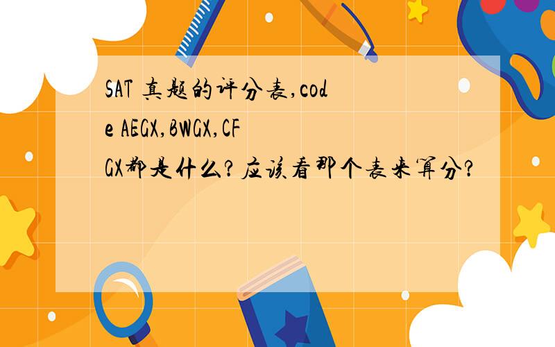 SAT 真题的评分表,code AEGX,BWGX,CFGX都是什么?应该看那个表来算分?