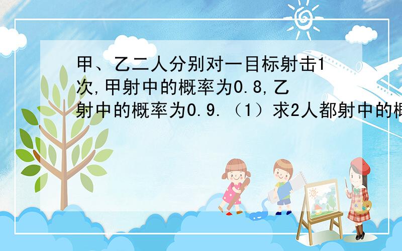 甲、乙二人分别对一目标射击1次,甲射中的概率为0.8,乙射中的概率为0.9.（1）求2人都射中的概率；（2）求2人中至少有1人射中的概率.最好有过程.