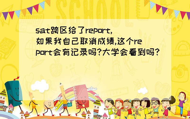 sat跨区给了report,如果我自己取消成绩,这个report会有记录吗?大学会看到吗?