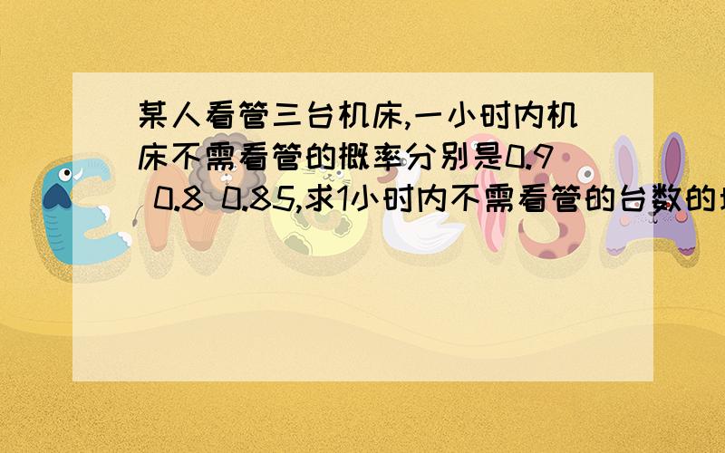 某人看管三台机床,一小时内机床不需看管的概率分别是0.9 0.8 0.85,求1小时内不需看管的台数的均值是大题形式