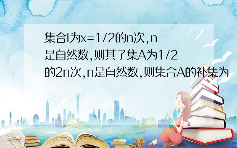 集合I为x=1/2的n次,n是自然数,则其子集A为1/2的2n次,n是自然数,则集合A的补集为