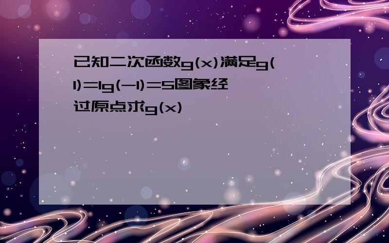 已知二次函数g(x)满足g(1)=1g(-1)=5图象经过原点求g(x)