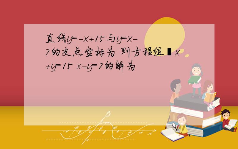 直线y=-x+15与y=x-7的交点坐标为 则方程组﹛x+y=15 x-y=7的解为