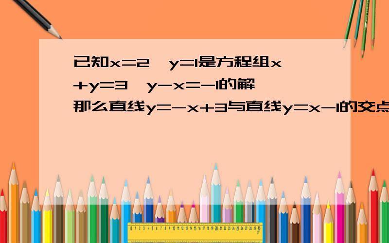 已知x=2,y=1是方程组x+y=3,y-x=-1的解,那么直线y=-x+3与直线y=x-1的交点坐标是多少