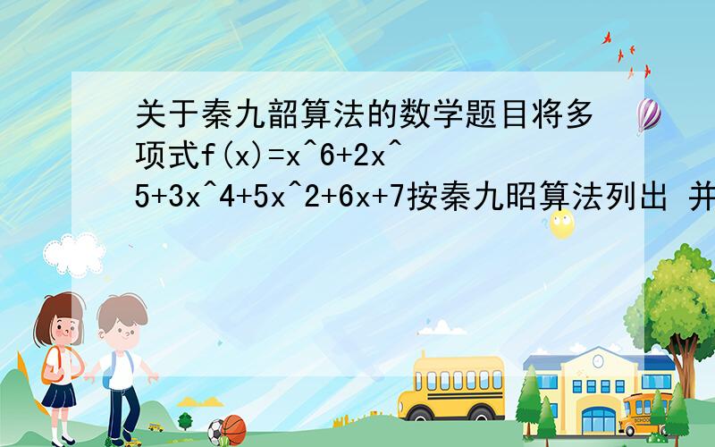 关于秦九韶算法的数学题目将多项式f(x)=x^6+2x^5+3x^4+5x^2+6x+7按秦九昭算法列出 并说明这种算法一共做了几次乘法和几次加法 ^代表为该数的X方 F为该数的一次准方