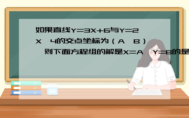 如果直线Y=3X+6与Y=2X—4的交点坐标为（A,B）,则下面方程组的解是X=A,Y=B的是A,Y-3X=6 B,Y-3X=62Y+X=-4 2X-Y=4C,3X-Y=6 D,3X-Y=-63X-Y=4 2X-Y=-4