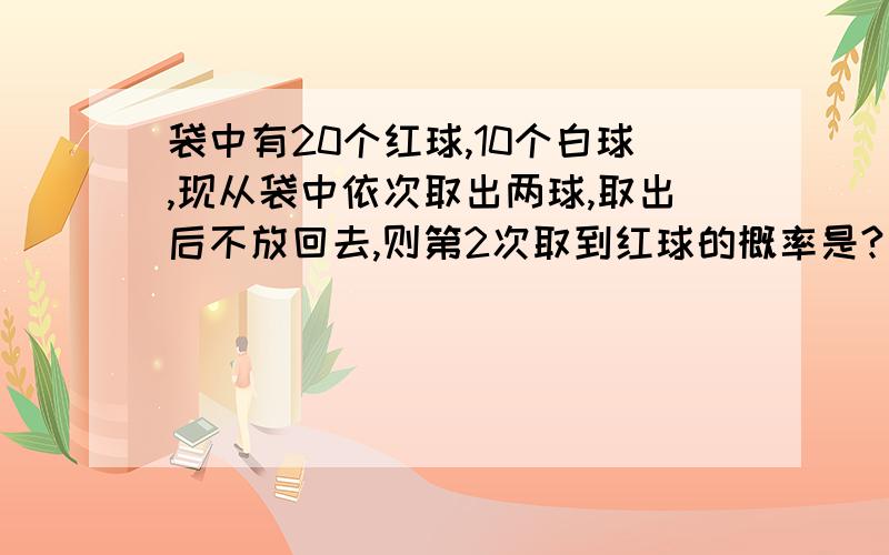 袋中有20个红球,10个白球,现从袋中依次取出两球,取出后不放回去,则第2次取到红球的概率是?