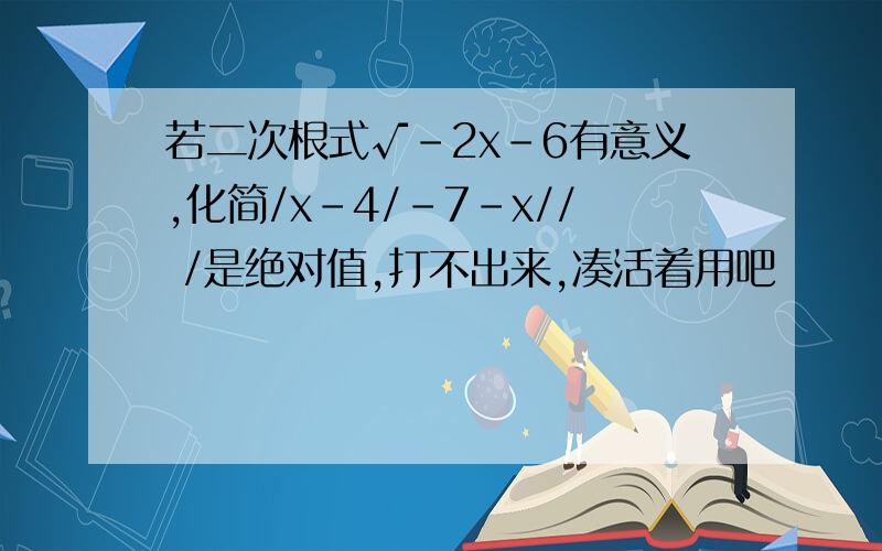 若二次根式√-2x-6有意义,化简/x-4/-7-x// /是绝对值,打不出来,凑活着用吧