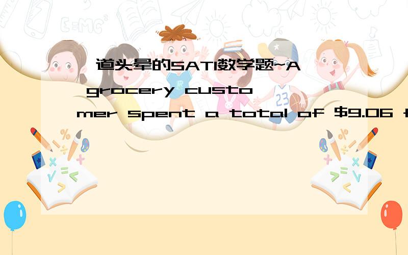 一道头晕的SAT1数学题~A grocery customer spent a total of $9.06 for ground beef and coffee.The coffee cost 2 times as much per pound as the ground beef,and the customer bought 3 times as many pounds of ground beef as pounds of coffee.How much,