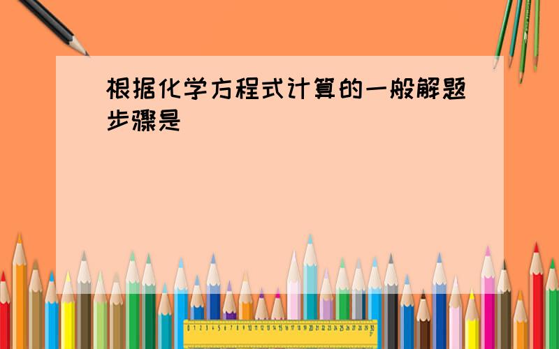 根据化学方程式计算的一般解题步骤是