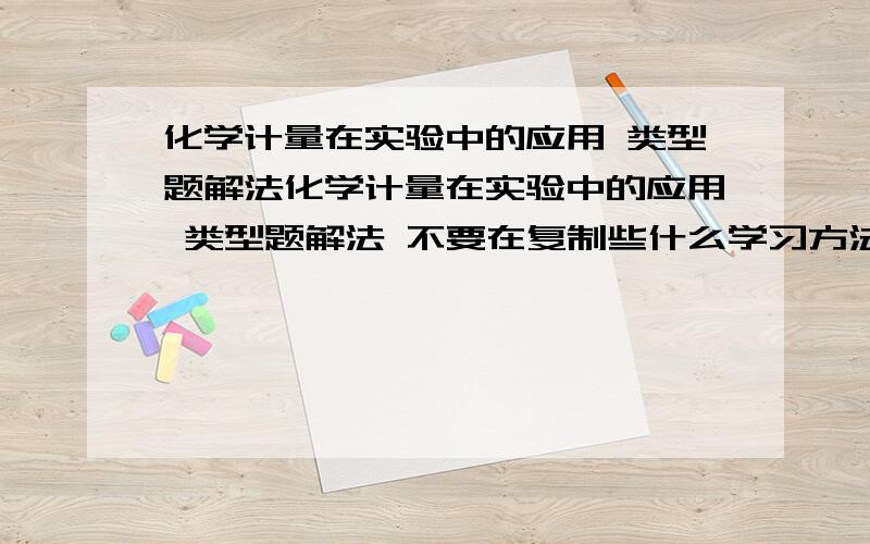 化学计量在实验中的应用 类型题解法化学计量在实验中的应用 类型题解法 不要在复制些什么学习方法给我了 类型题解法 例如32克O2所含的原子数目3.0mol OH- 的质量11.7g过氧化钠中原子数 怎