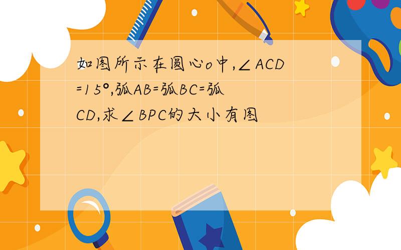 如图所示在圆心o中,∠ACD=15°,弧AB=弧BC=弧CD,求∠BPC的大小有图