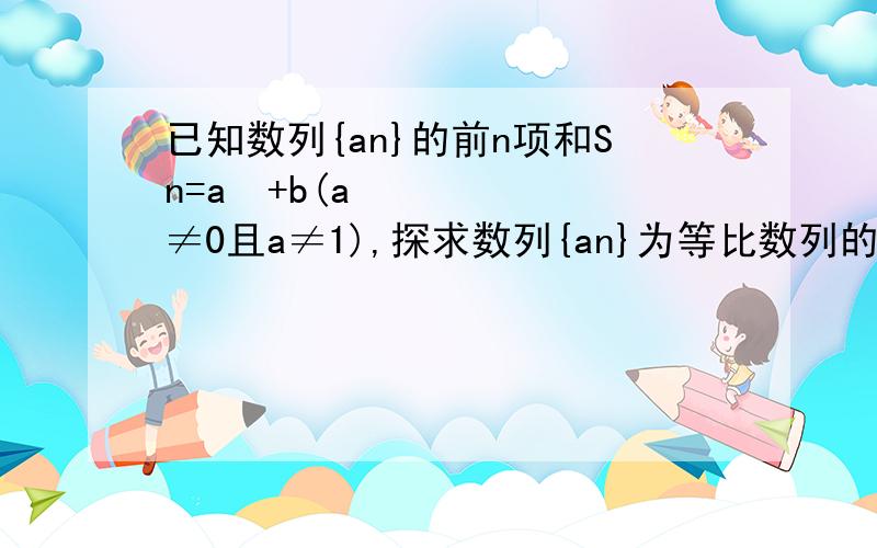 已知数列{an}的前n项和Sn=aⁿ+b(a≠0且a≠1),探求数列{an}为等比数列的充要条件,并证明结论.