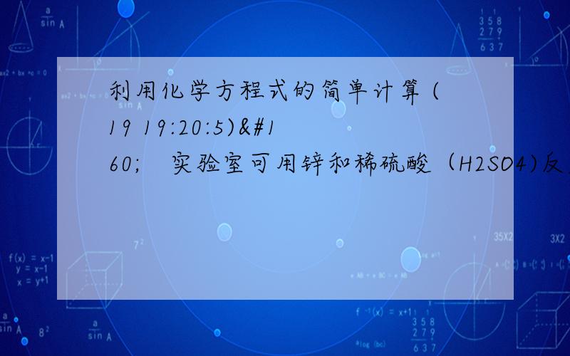 利用化学方程式的简单计算 (19 19:20:5)    实验室可用锌和稀硫酸（H2SO4)反应制取得到硫酸锌(ZnSO4)和最轻的气体氢气.若用去6.5g锌,则得到多少克氢气?若氢气密度在标准状况下为0.09