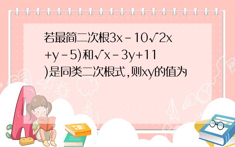 若最简二次根3x-10√2x+y-5)和√x-3y+11)是同类二次根式,则xy的值为