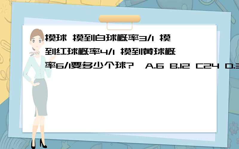 摸球 摸到白球概率3/1 摸到红球概率4/1 摸到黄球概率6/1要多少个球?、A.6 B.12 C24 D.36