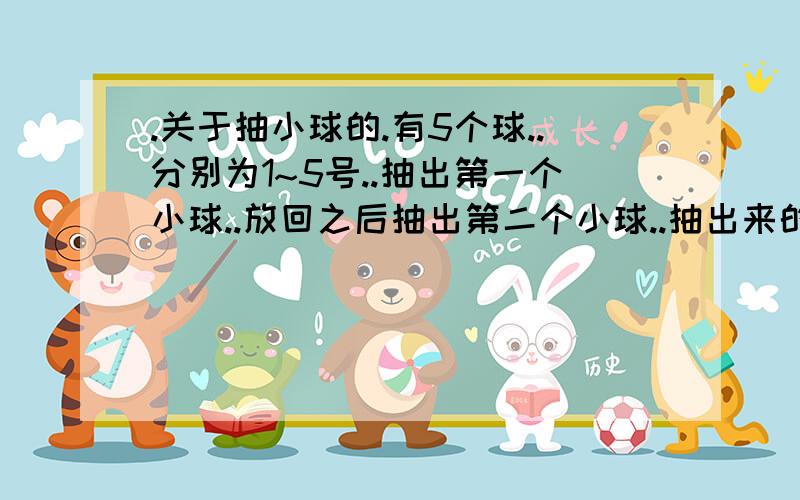 .关于抽小球的.有5个球..分别为1~5号..抽出第一个小球..放回之后抽出第二个小球..抽出来的两个小球为1,2号的概率..如果我用树状图来做的话..1对应12345 2对应 12345 3对应12345 4对应 12345 5对应 12