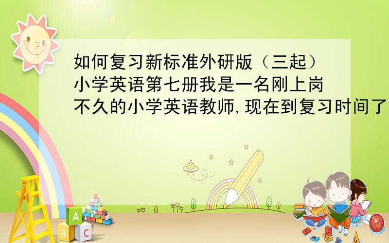 如何复习新标准外研版（三起）小学英语第七册我是一名刚上岗不久的小学英语教师,现在到复习时间了,没有什么复习的头绪,