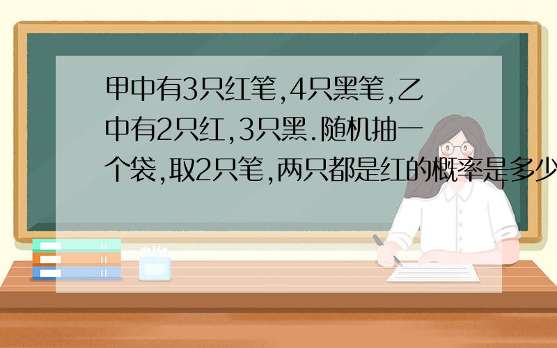 甲中有3只红笔,4只黑笔,乙中有2只红,3只黑.随机抽一个袋,取2只笔,两只都是红的概率是多少