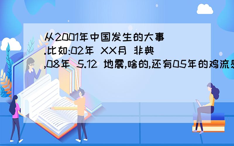 从2001年中国发生的大事 .比如:02年 XX月 非典,08年 5.12 地震,啥的,还有05年的鸡流感 .还有 什么什么的,越详细越好,还有什么 百年难遇的 旱灾啊,洪涝灾害啥的,还有什么千年难遇的 日全食,月全