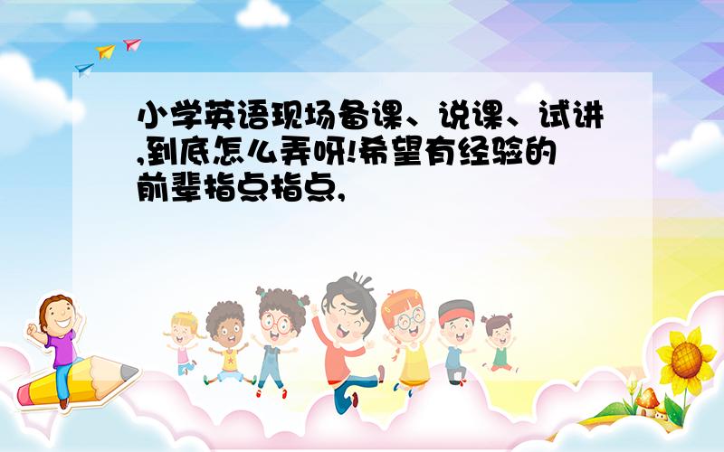 小学英语现场备课、说课、试讲,到底怎么弄呀!希望有经验的前辈指点指点,