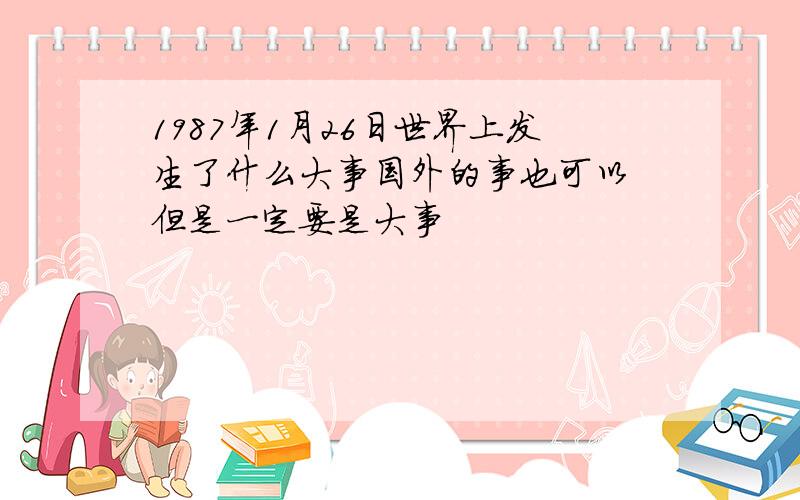 1987年1月26日世界上发生了什么大事国外的事也可以 但是一定要是大事