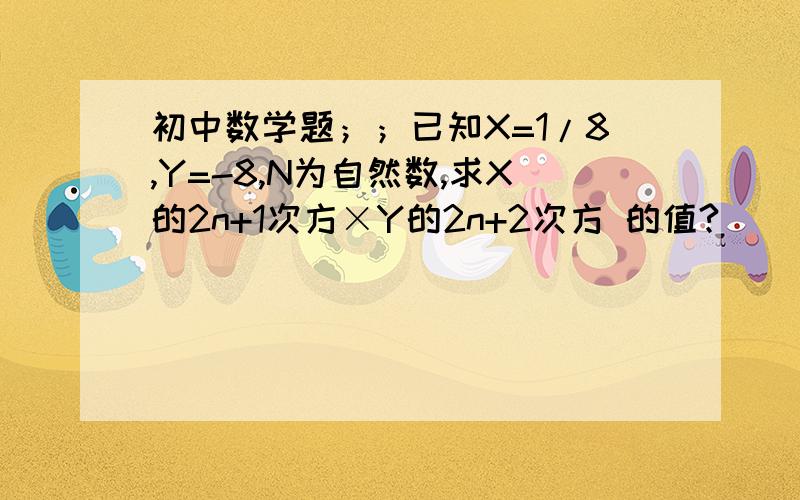 初中数学题；；已知X=1/8,Y=-8,N为自然数,求X的2n+1次方×Y的2n+2次方 的值?