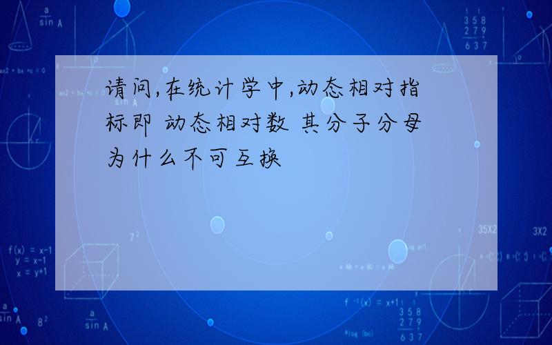 请问,在统计学中,动态相对指标即 动态相对数 其分子分母为什么不可互换