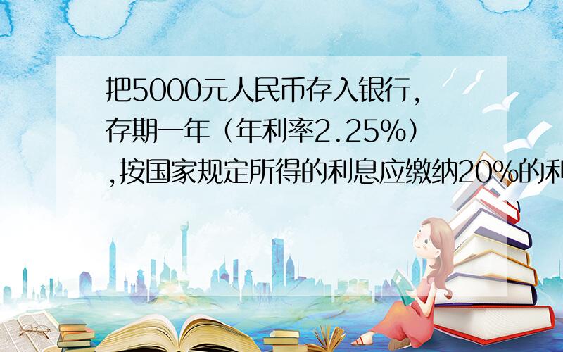 把5000元人民币存入银行,存期一年（年利率2.25%）,按国家规定所得的利息应缴纳20%的利息税,到期后,实际所得利息是多少元?