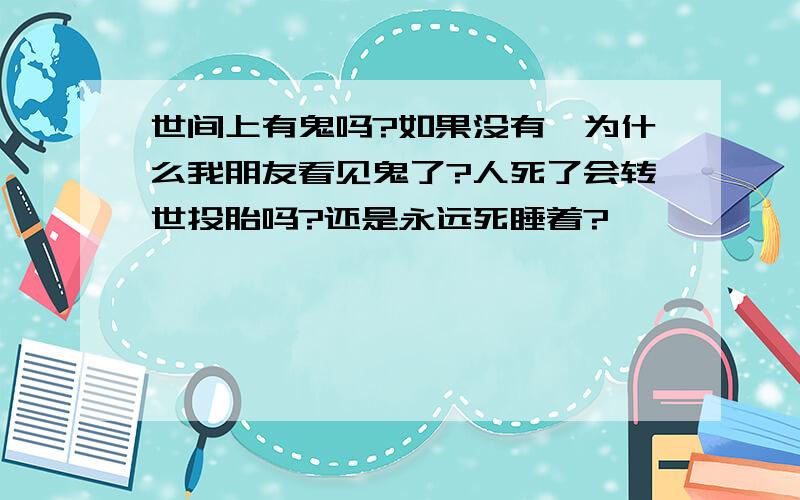 世间上有鬼吗?如果没有,为什么我朋友看见鬼了?人死了会转世投胎吗?还是永远死睡着?