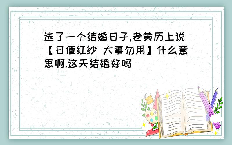 选了一个结婚日子,老黄历上说【日值红纱 大事勿用】什么意思啊,这天结婚好吗