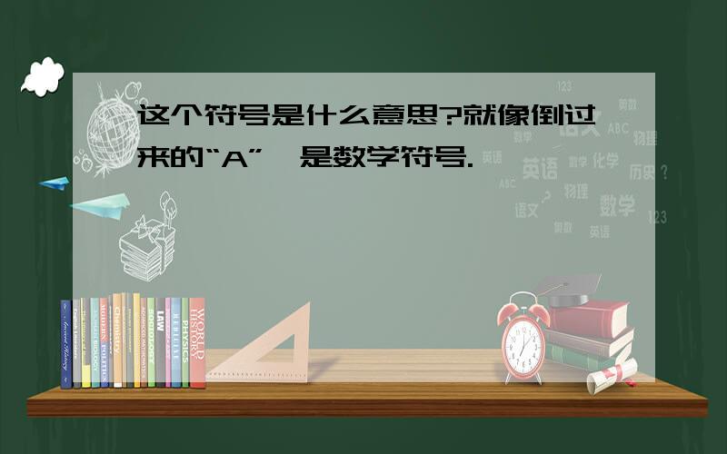 这个符号是什么意思?就像倒过来的“A”,是数学符号.