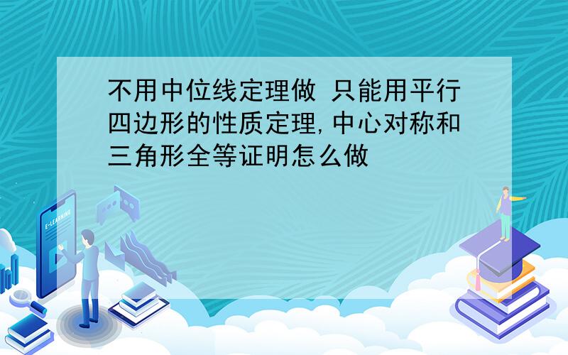 不用中位线定理做 只能用平行四边形的性质定理,中心对称和三角形全等证明怎么做