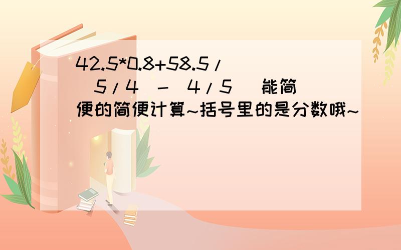 42.5*0.8+58.5/(5/4)-（4/5） 能简便的简便计算~括号里的是分数哦~