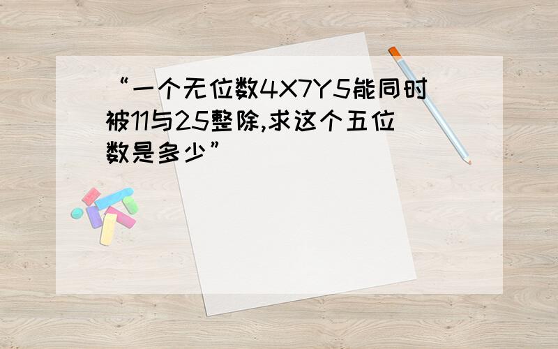 “一个无位数4X7Y5能同时被11与25整除,求这个五位数是多少”