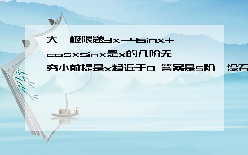 大一极限题3x-4sinx+cosxsinx是x的几阶无穷小前提是x趋近于0 答案是5阶,没看懂,求详细解答我想求解释这个答案怎么回事，没看懂