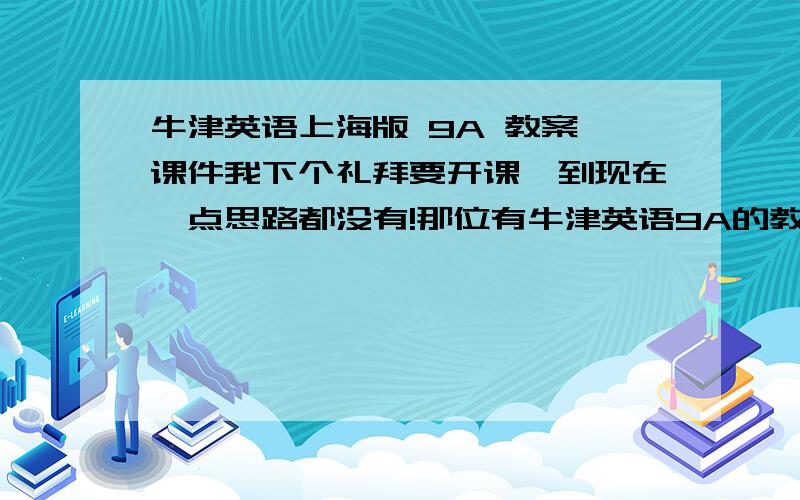 牛津英语上海版 9A 教案 课件我下个礼拜要开课,到现在一点思路都没有!那位有牛津英语9A的教案~最好是chapter4以后的!最好还有课件!