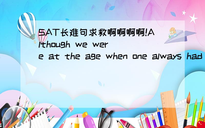 SAT长难句求救啊啊啊啊!Although we were at the age when one always had the need,instinct,and immodesty of inflicting on one another everything that swarms in one's head and elsewhere,nothing had gotten through Sandro's shell of reserve,nothin