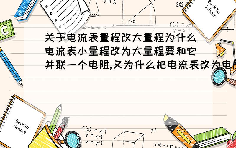 关于电流表量程改大量程为什么电流表小量程改为大量程要和它并联一个电阻,又为什么把电流表改为电压表压给它串联一个电阻.请告诉我具体的原理,越详细越好,