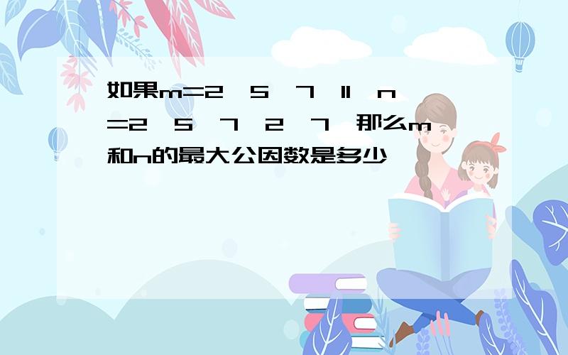 如果m=2*5*7*11,n=2*5*7*2*7,那么m和n的最大公因数是多少