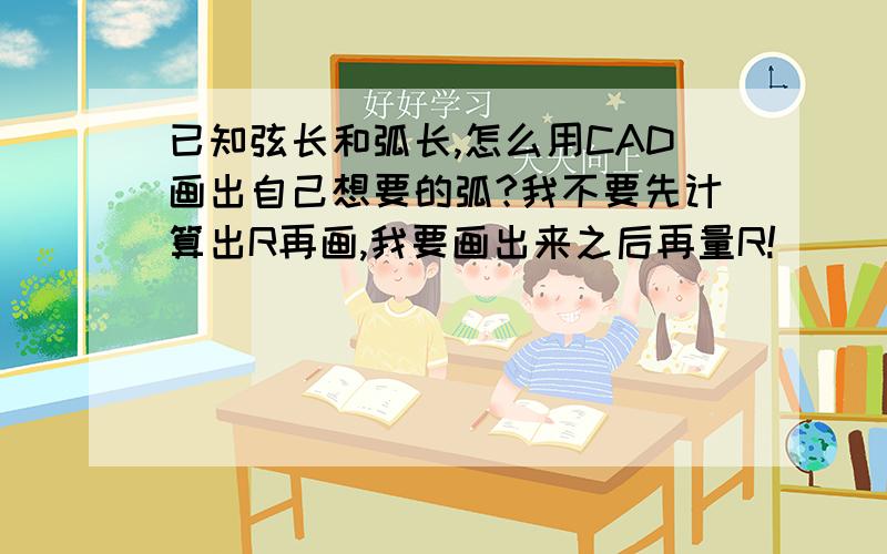 已知弦长和弧长,怎么用CAD画出自己想要的弧?我不要先计算出R再画,我要画出来之后再量R!