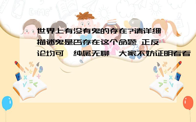 世界上有没有鬼的存在?请详细描述鬼是否存在这个命题 正反论均可,纯属无聊,大家不妨证明看看